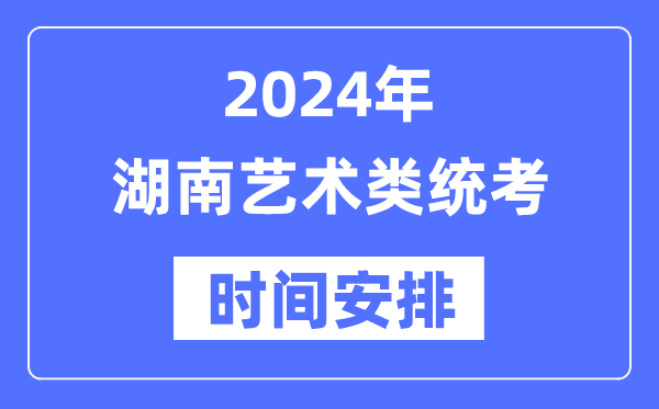 2024年湖南艺考时间具体安排,湖南艺术类统考是几月几日