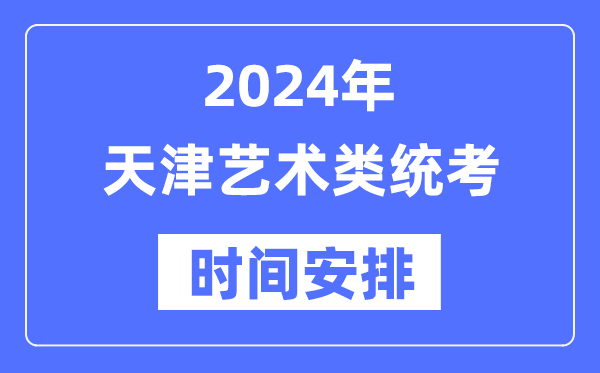 2024年天津艺考时间具体安排,天津艺术类统考是几月几日