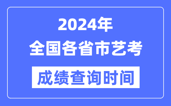 2024年全国各省市艺考成绩查询时间汇总表