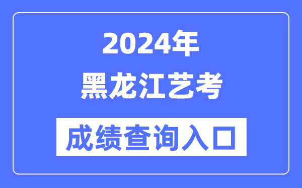 2024年黑龙江艺考成绩查询入口官网（https://www.lzk.hl.cn/）