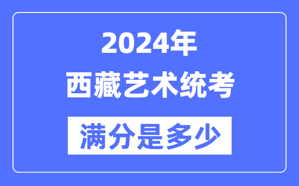 2024年西藏艺术统考满分是多少,西藏艺考科目及分值