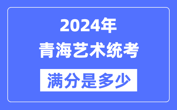 2024年青海艺术统考满分是多少,青海艺考科目及分值