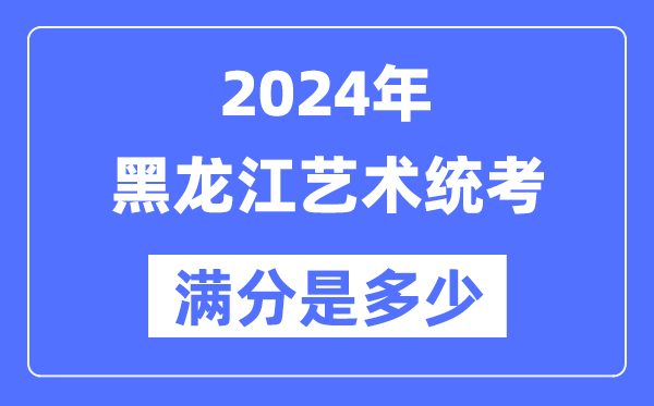 2024年黑龙江艺术统考满分是多少,黑龙江艺考科目及分值