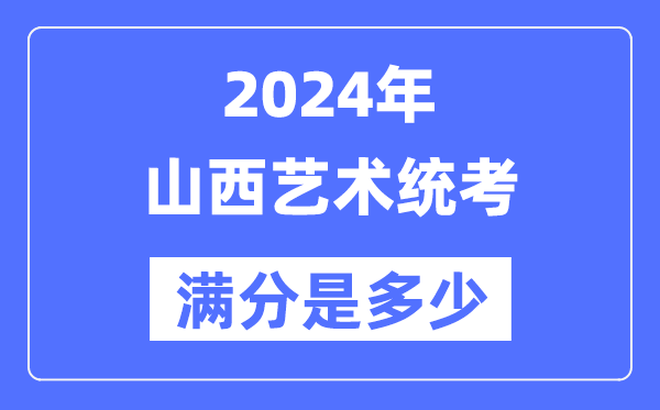 2024年山西艺术统考满分是多少,山西艺考科目及分值