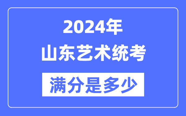 2024年山东艺术统考满分是多少,山东艺考科目及分值