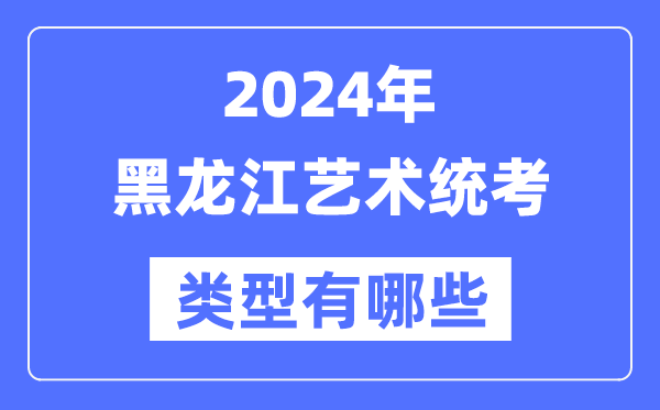 2024年黑龙江艺术统考类型有哪些,黑龙江艺考分哪几类？