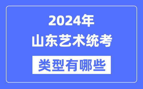 2024年山东艺术统考类型有哪些,山东艺考分哪几类？