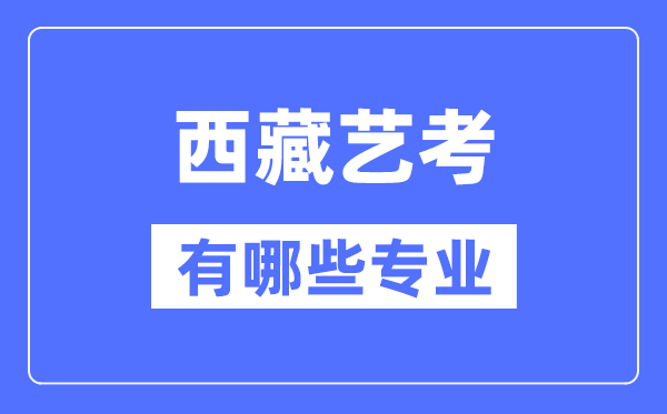 西藏艺考有哪些专业,西藏艺术统考选什么专业？