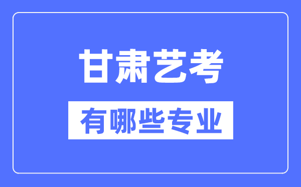 甘肃艺考有哪些专业,甘肃艺术统考选什么专业？