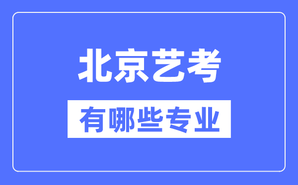 北京艺考有哪些专业,北京艺术统考选什么专业？