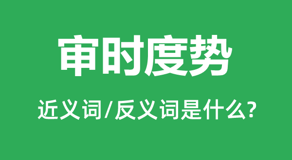 审时度势的近义词和反义词是什么,审时度势是什么意思