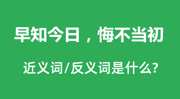 早知今日，悔不当初的近义词和反义词是什么,早知今日，悔不当初是什么意思