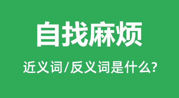 自找麻烦的近义词和反义词是什么,自找麻烦是什么意思