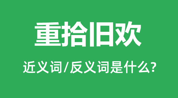 重拾旧欢的近义词和反义词是什么,重拾旧欢是什么意思