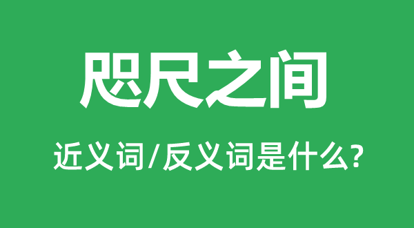 咫尺之间的近义词和反义词是什么,咫尺之间是什么意思