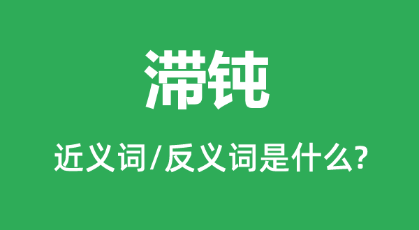 滞钝的近义词和反义词是什么,滞钝是什么意思