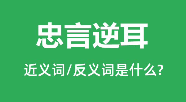 忠言逆耳的近义词和反义词是什么,忠言逆耳是什么意思