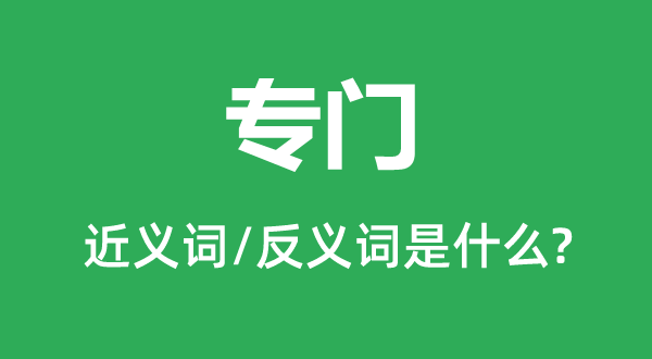 专门的近义词和反义词是什么,专门是什么意思