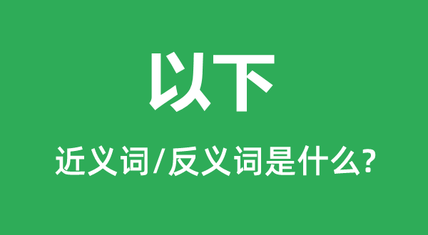 以下的近义词和反义词是什么,以下是什么意思