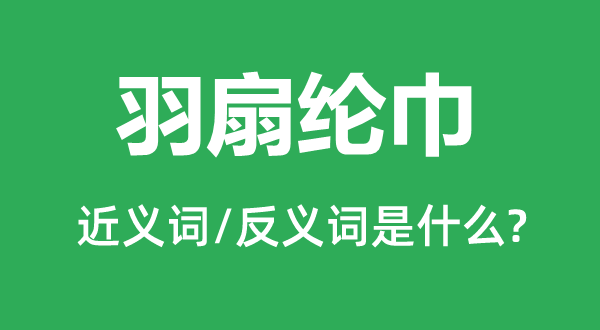 羽扇纶巾的近义词和反义词是什么,羽扇纶巾是什么意思