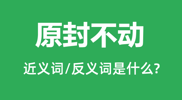 原封不动的近义词和反义词是什么,原封不动是什么意思