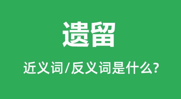 遗留的近义词和反义词是什么,遗留是什么意思