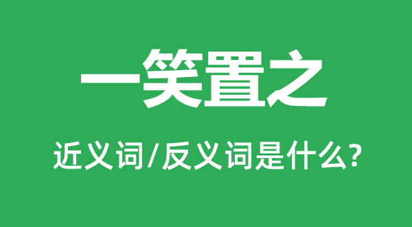 一笑置之的近义词和反义词是什么,一笑置之是什么意思