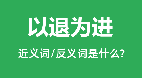 以退为进的近义词和反义词是什么,以退为进是什么意思