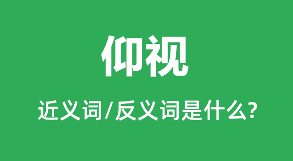 仰视的近义词和反义词是什么,仰视是什么意思