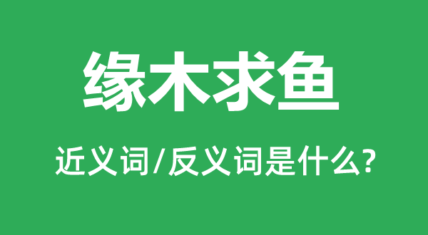 缘木求鱼的近义词和反义词是什么,缘木求鱼是什么意思