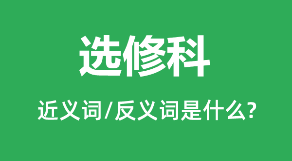 选修科的近义词和反义词是什么,选修科是什么意思