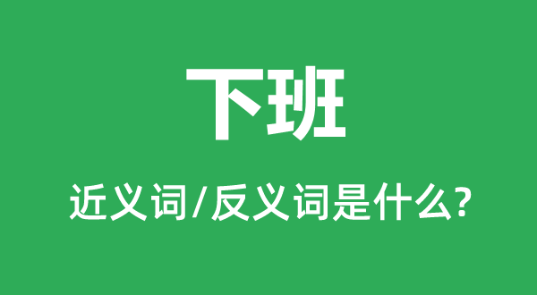 下班的近义词和反义词是什么,下班是什么意思