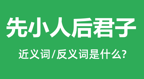 先小人后君子的近义词和反义词是什么,先小人后君子是什么意思