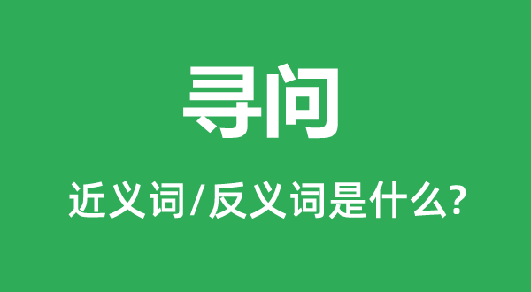 寻问的近义词和反义词是什么,寻问是什么意思