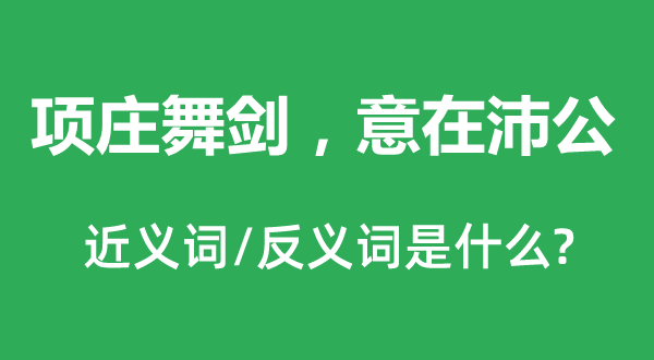 项庄舞剑，意在沛公的近义词和反义词是什么,项庄舞剑，意在沛公是什么意思