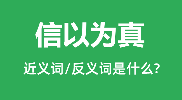 信以为真的近义词和反义词是什么,信以为真是什么意思