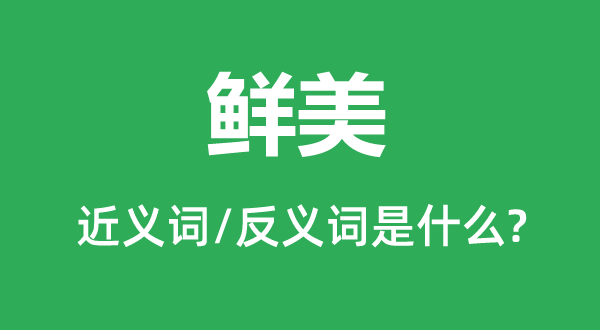 鲜美的近义词和反义词是什么,鲜美是什么意思