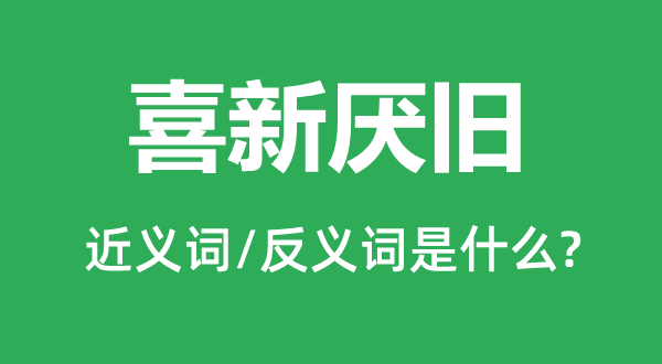 喜新厌旧的近义词和反义词是什么,喜新厌旧是什么意思