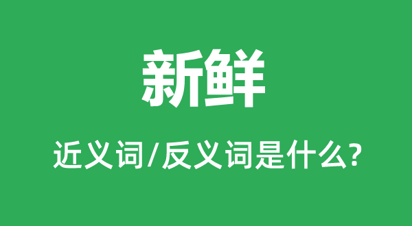 新鲜的近义词和反义词是什么,新鲜是什么意思