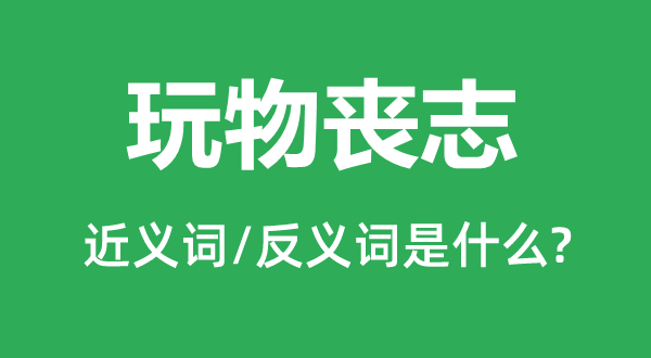 玩物丧志的近义词和反义词是什么,玩物丧志是什么意思