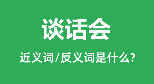 谈话会的近义词和反义词是什么,谈话会是什么意思