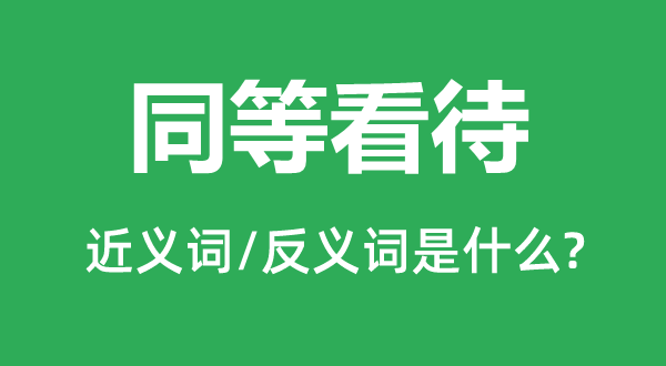 同等看待的近义词和反义词是什么,同等看待是什么意思