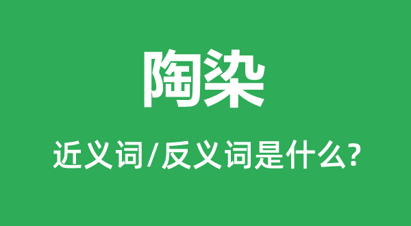 陶染的近义词和反义词是什么,陶染是什么意思