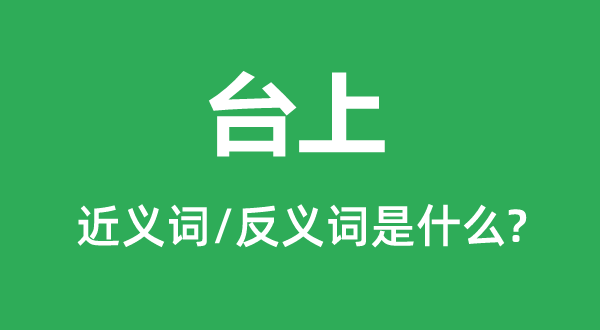 台上的近义词和反义词是什么,台上是什么意思