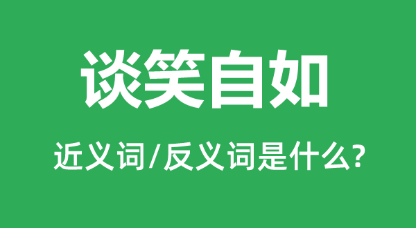 谈笑自如的近义词和反义词是什么,谈笑自如是什么意思