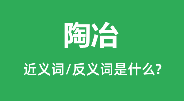 陶冶的近义词和反义词是什么,陶冶是什么意思