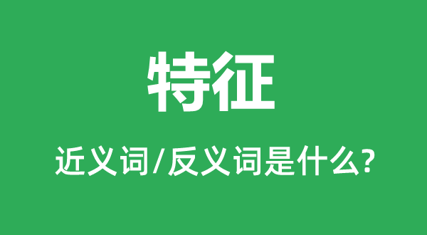 特征的近义词和反义词是什么,特征是什么意思