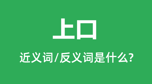 上口的近义词和反义词是什么,上口是什么意思