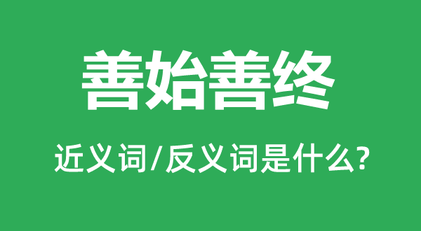 善始善终的近义词和反义词是什么,善始善终是什么意思