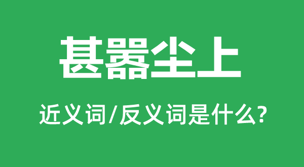 甚嚣尘上的近义词和反义词是什么,甚嚣尘上是什么意思